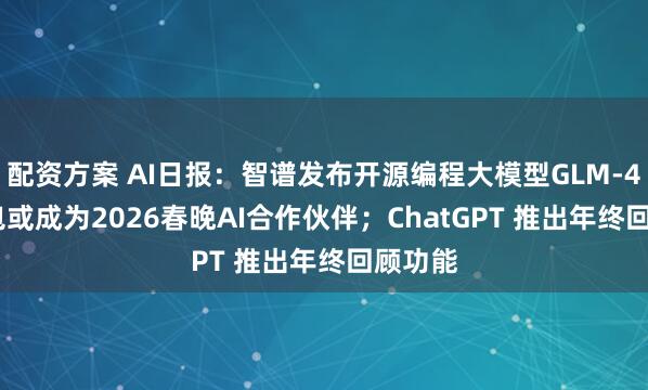 配资方案 AI日报：智谱发布开源编程大模型GLM-4.7;豆包或成为2026春晚AI合作伙伴；ChatGPT 推出年终回顾功能