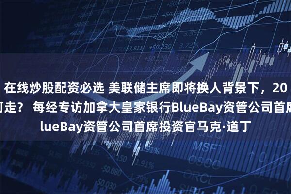 在线炒股配资必选 美联储主席即将换人背景下，2026年全球资产如何走？ 每经专访加拿大皇家银行BlueBay资管公司首席投资官马克·道丁