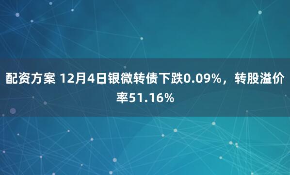 配资方案 12月4日银微转债下跌0.09%，转股溢价率51.16%