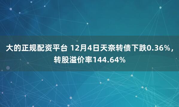 大的正规配资平台 12月4日天奈转债下跌0.36%，转股溢价率144.64%