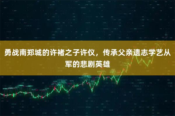 勇战南郑城的许褚之子许仪,传承父亲遗志学艺从军的悲剧英雄