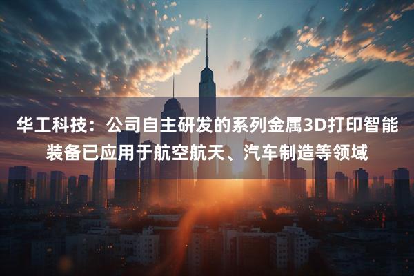 华工科技:公司自主研发的系列金属3D打印智能装备已应用于航空航天、汽车制造等领域