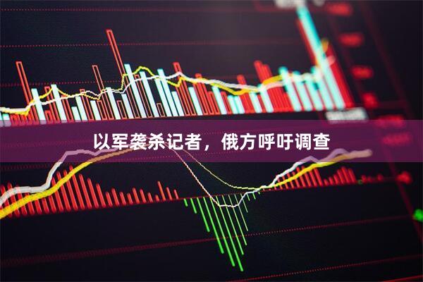 以军袭杀记者，俄方呼吁调查