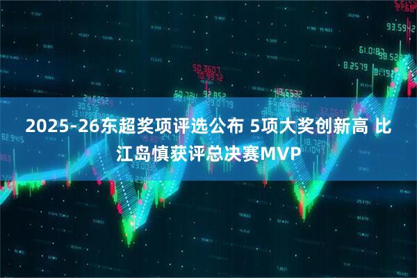 2025-26东超奖项评选公布 5项大奖创新高 比江岛慎获评总决赛MVP