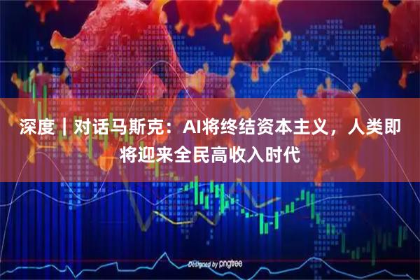 深度|对话马斯克:AI将终结资本主义,人类即将迎来全民高收入时代