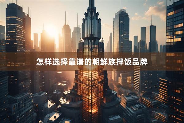 怎样选择靠谱的朝鲜族拌饭品牌