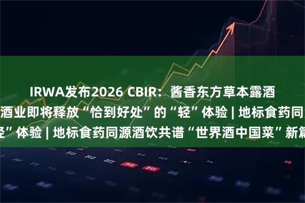 IRWA发布2026 CBIR：酱香东方草本露酒“马”上来袭，茅台保健酒业即将释放“恰到好处”的“轻”体验 | 地标食药同源酒饮共谱“世界酒中国菜”新篇章