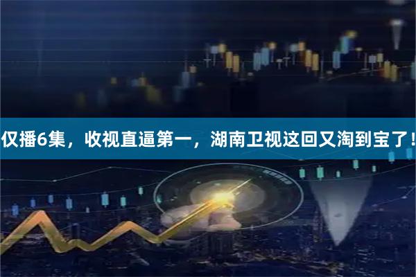 仅播6集，收视直逼第一，湖南卫视这回又淘到宝了！