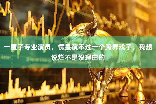 一屋子专业演员，愣是演不过一个跨界戏子，我想说烂不是没理由的