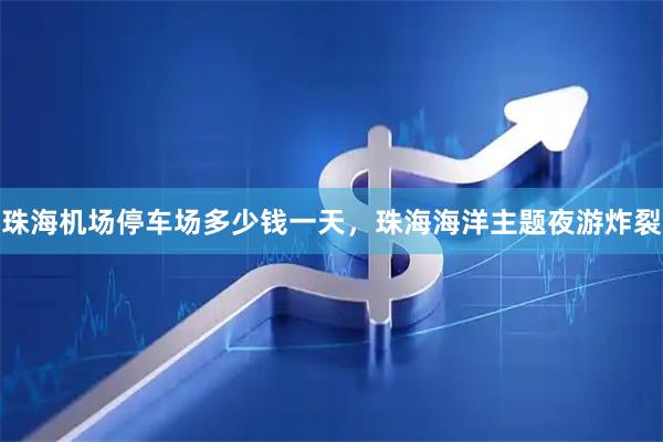 珠海机场停车场多少钱一天，珠海海洋主题夜游炸裂