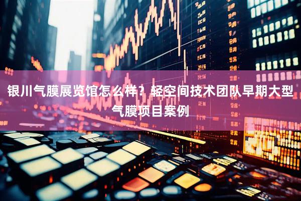银川气膜展览馆怎么样？轻空间技术团队早期大型气膜项目案例