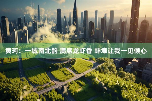 黄珂：一城南北韵 满席龙虾香 蚌埠让我一见倾心