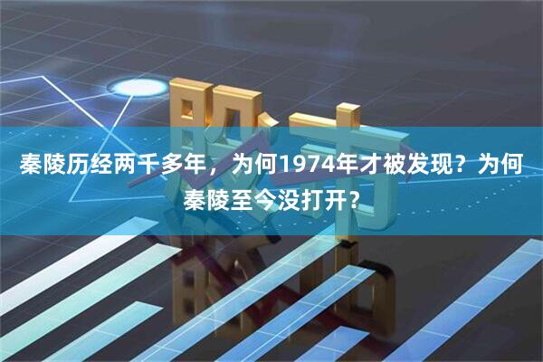 秦陵历经两千多年，为何1974年才被发现？为何秦陵至今没打开？