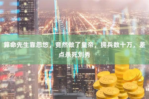 算命先生靠忽悠，竟然做了皇帝，拥兵数十万，差点杀死刘秀