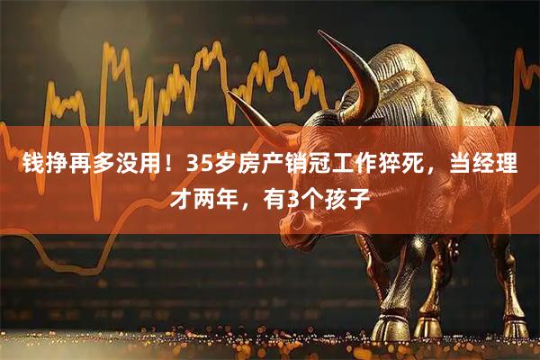钱挣再多没用！35岁房产销冠工作猝死，当经理才两年，有3个孩子