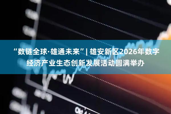 “数链全球·雄通未来”| 雄安新区2026年数字经济产业生态创新发展活动圆满举办