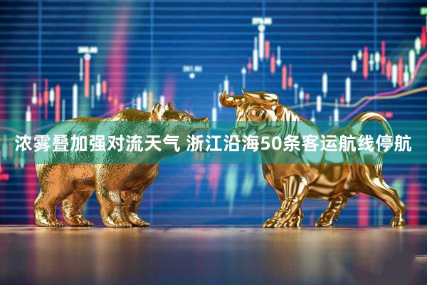 浓雾叠加强对流天气 浙江沿海50条客运航线停航