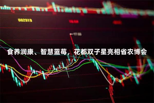 食养润康、智慧蓝莓，花都双子星亮相省农博会