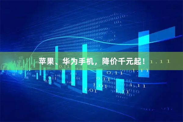 苹果、华为手机，降价千元起！