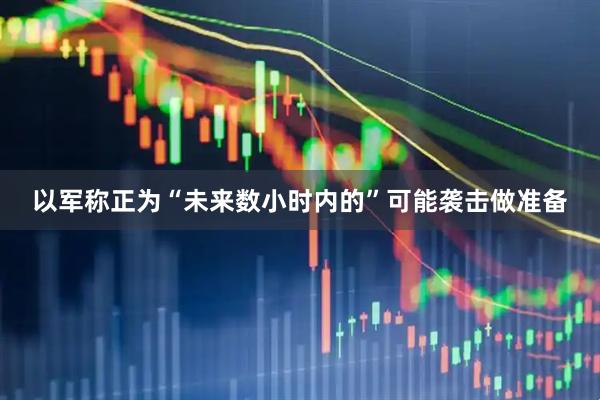 以军称正为“未来数小时内的”可能袭击做准备