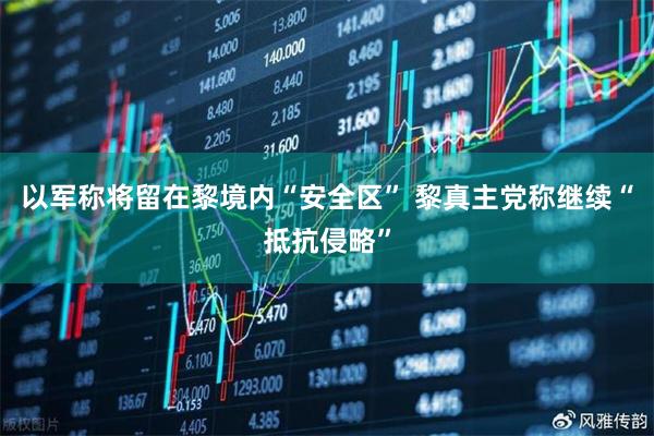 以军称将留在黎境内“安全区” 黎真主党称继续“抵抗侵略”