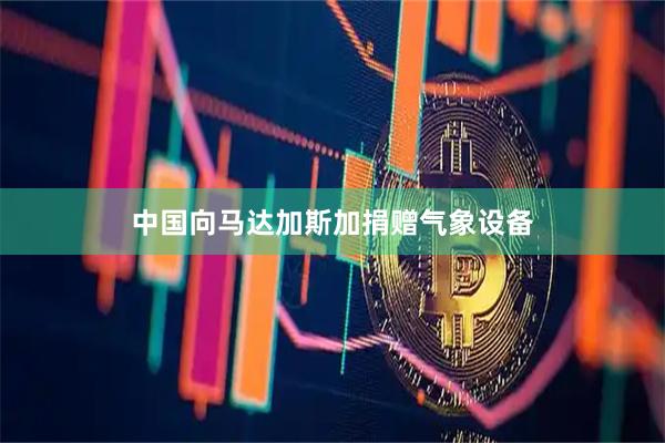 中国向马达加斯加捐赠气象设备