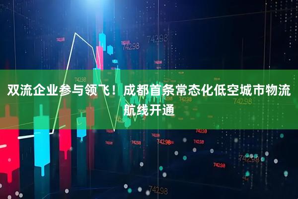 双流企业参与领飞！成都首条常态化低空城市物流航线开通