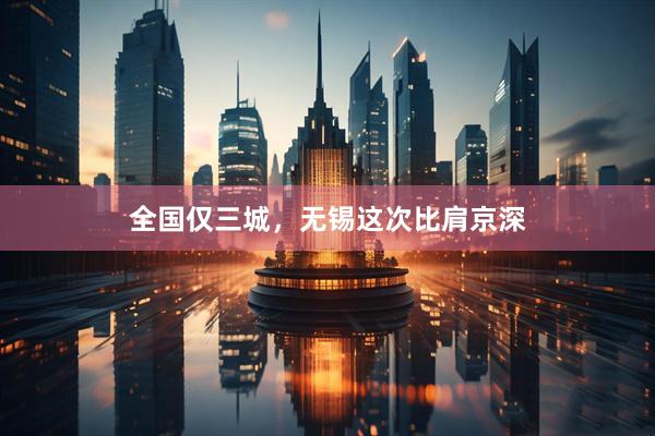 全国仅三城，无锡这次比肩京深