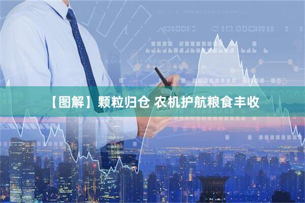 【图解】颗粒归仓 农机护航粮食丰收