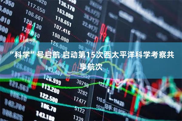 “科学”号启航 启动第15次西太平洋科学考察共享航次