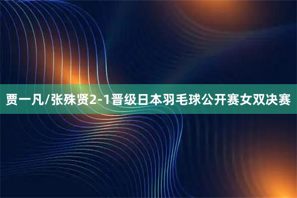 贾一凡/张殊贤2-1晋级日本羽毛球公开赛女双决赛
