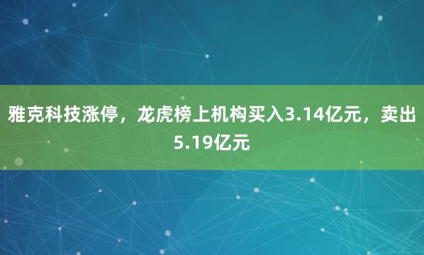 雅克科技涨停，龙虎榜上机构买入3.14亿元，卖出5.19亿元
