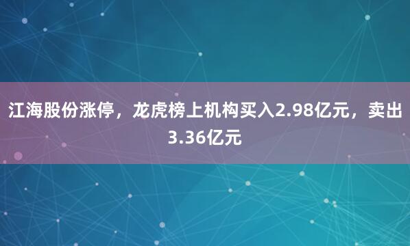 江海股份涨停，龙虎榜上机构买入2.98亿元，卖出3.36亿元